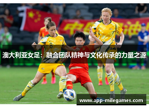 澳大利亚女足：融合团队精神与文化传承的力量之源