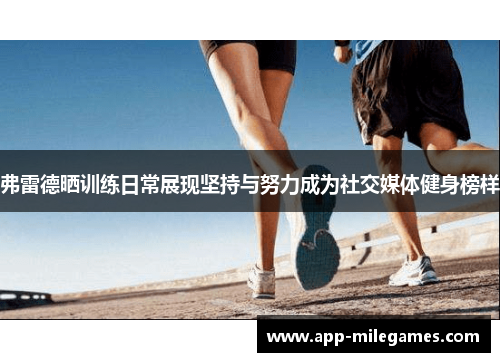 弗雷德晒训练日常展现坚持与努力成为社交媒体健身榜样