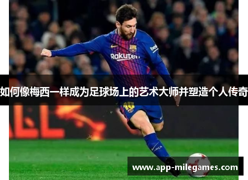 如何像梅西一样成为足球场上的艺术大师并塑造个人传奇