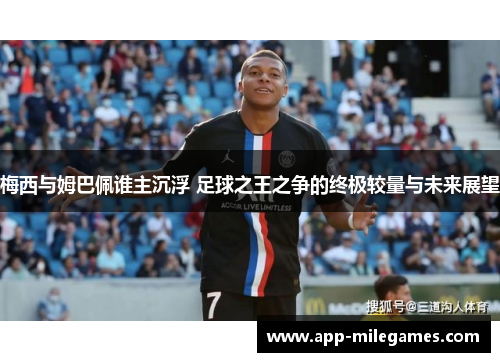梅西与姆巴佩谁主沉浮 足球之王之争的终极较量与未来展望