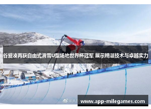 谷爱凌再获自由式滑雪U型场地世界杯冠军 展示精湛技术与卓越实力