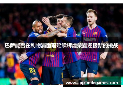 巴萨能否在利物浦面前延续辉煌荣耀迎接新的挑战