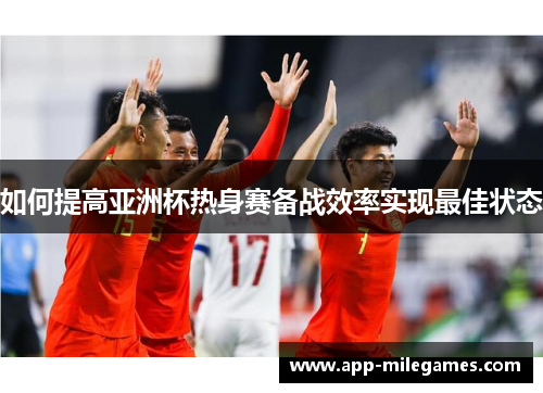 如何提高亚洲杯热身赛备战效率实现最佳状态