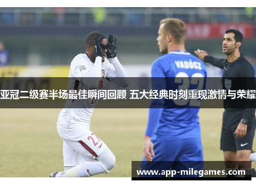 亚冠二级赛半场最佳瞬间回顾 五大经典时刻重现激情与荣耀