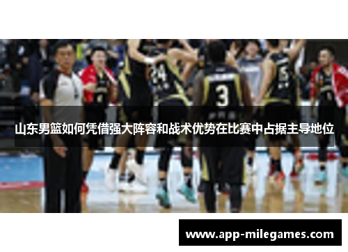 山东男篮如何凭借强大阵容和战术优势在比赛中占据主导地位