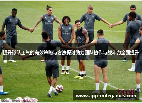 提升球队士气的有效策略与方法探讨助力团队协作与战斗力全面提升