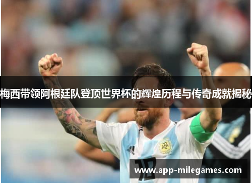梅西带领阿根廷队登顶世界杯的辉煌历程与传奇成就揭秘