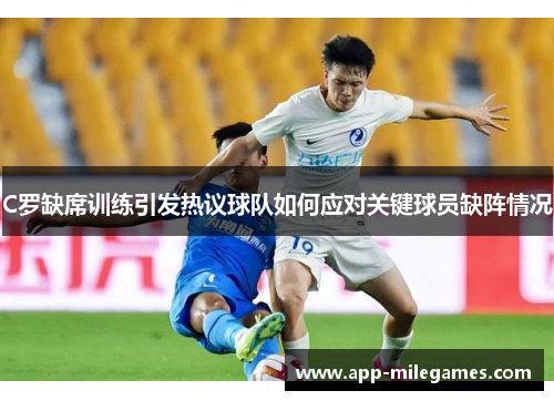 C罗缺席训练引发热议球队如何应对关键球员缺阵情况