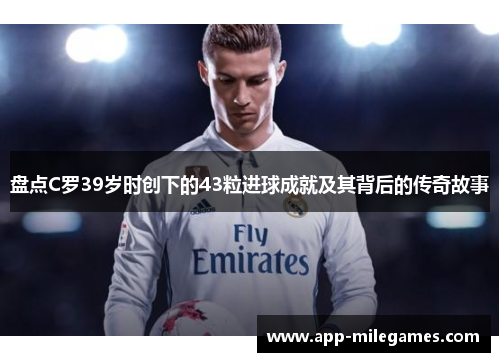 盘点C罗39岁时创下的43粒进球成就及其背后的传奇故事
