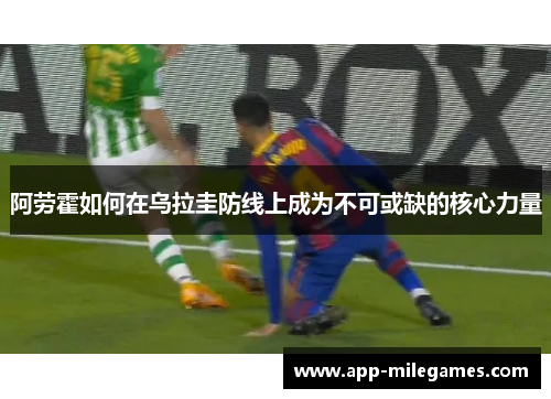 阿劳霍如何在乌拉圭防线上成为不可或缺的核心力量