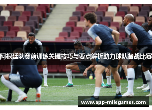 阿根廷队赛前训练关键技巧与要点解析助力球队备战比赛