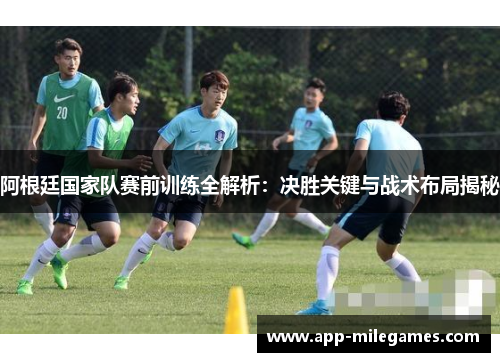 阿根廷国家队赛前训练全解析：决胜关键与战术布局揭秘