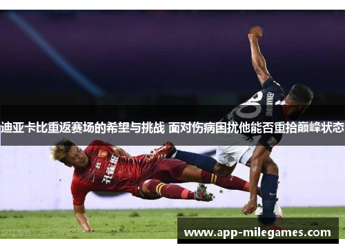 迪亚卡比重返赛场的希望与挑战 面对伤病困扰他能否重拾巅峰状态
