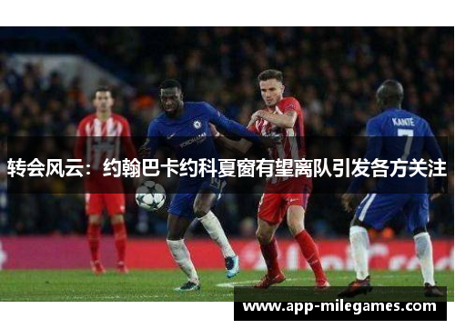 转会风云：约翰巴卡约科夏窗有望离队引发各方关注
