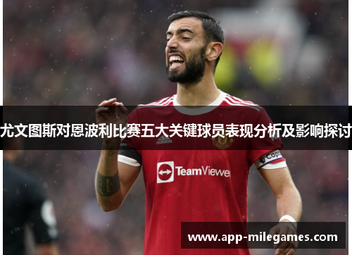 尤文图斯对恩波利比赛五大关键球员表现分析及影响探讨