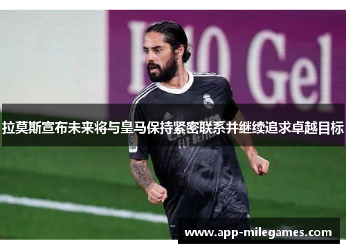 拉莫斯宣布未来将与皇马保持紧密联系并继续追求卓越目标