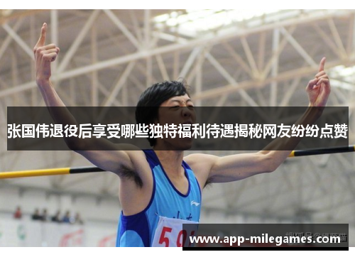 张国伟退役后享受哪些独特福利待遇揭秘网友纷纷点赞