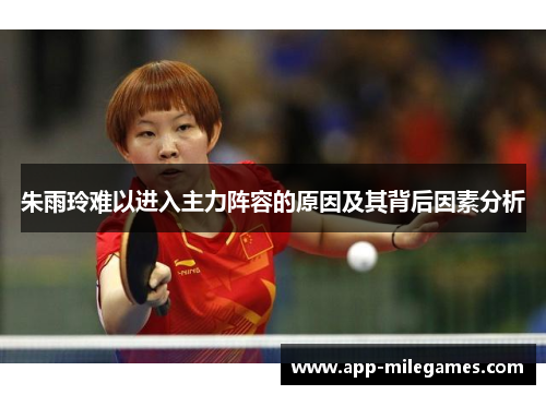 朱雨玲难以进入主力阵容的原因及其背后因素分析
