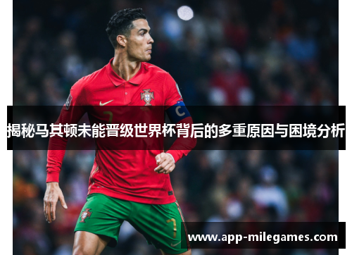 揭秘马其顿未能晋级世界杯背后的多重原因与困境分析 揭秘马其顿未能晋级世界杯背后的多重原因与困境分析