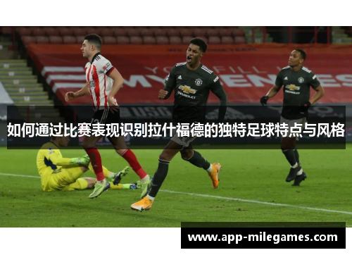 如何通过比赛表现识别拉什福德的独特足球特点与风格