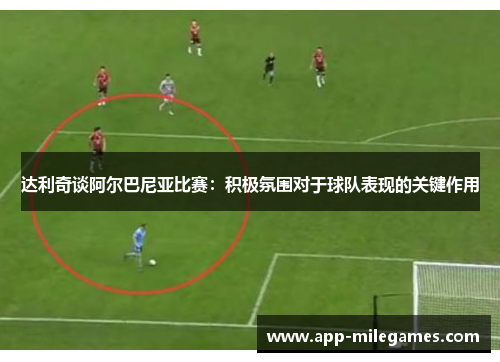 达利奇谈阿尔巴尼亚比赛：积极氛围对于球队表现的关键作用