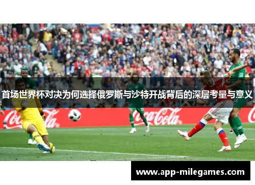 首场世界杯对决为何选择俄罗斯与沙特开战背后的深层考量与意义