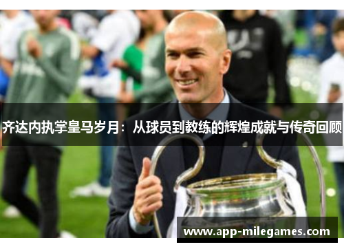 齐达内执掌皇马岁月：从球员到教练的辉煌成就与传奇回顾