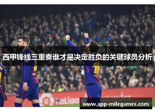 西甲锋线三重奏谁才是决定胜负的关键球员分析