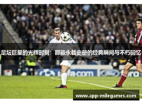 足坛巨星的光辉时刻：那些永载史册的经典瞬间与不朽回忆