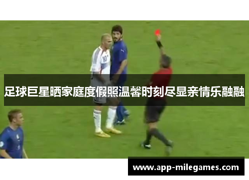 足球巨星晒家庭度假照温馨时刻尽显亲情乐融融