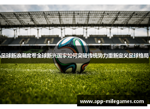 足球新浪潮席卷全球新兴国家如何突破传统势力重新定义足球格局