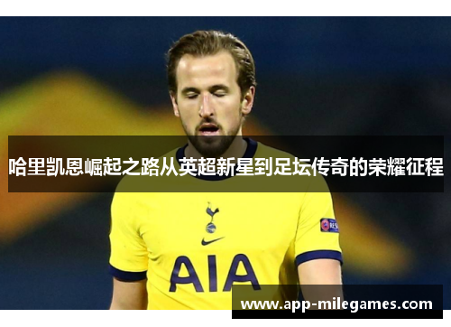 哈里凯恩崛起之路从英超新星到足坛传奇的荣耀征程
