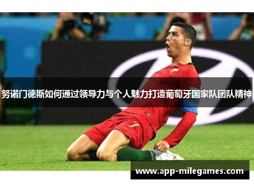 努诺门德斯如何通过领导力与个人魅力打造葡萄牙国家队团队精神