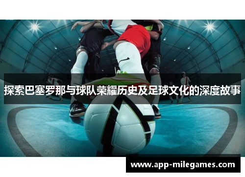 探索巴塞罗那与球队荣耀历史及足球文化的深度故事