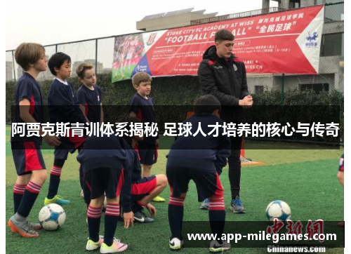 阿贾克斯青训体系揭秘 足球人才培养的核心与传奇