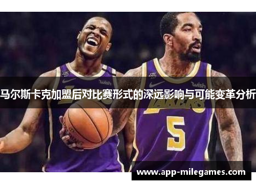 马尔斯卡克加盟后对比赛形式的深远影响与可能变革分析 马尔斯卡克加盟后对比赛形式的深远影响与可能变革分析